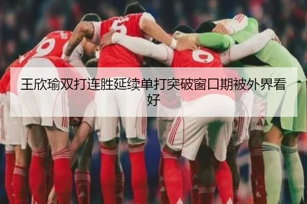 王欣瑜双打连胜延续单打突破窗口期被外界看好 | LEYU