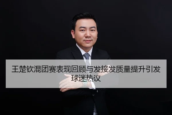 王楚钦混团赛表现回顾与发接发质量提升引发球迷热议 | LEYU