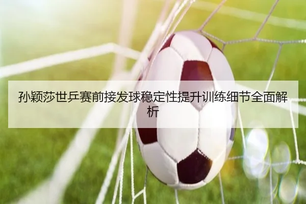 孙颖莎世乒赛前接发球稳定性提升训练细节全面解析 | LEYU
