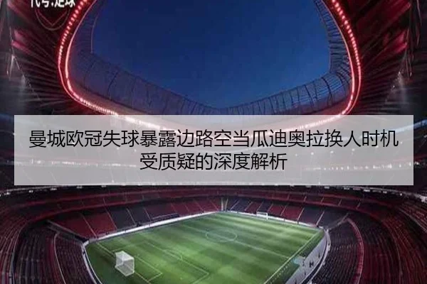曼城欧冠失球暴露边路空当瓜迪奥拉换人时机受质疑的深度解析 | LEYU